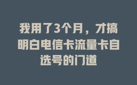 我用了3个月，才搞明白电信卡流量卡自选号的门道