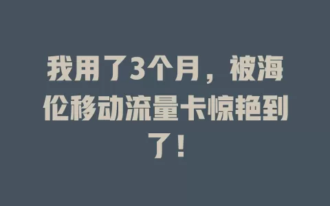 我用了3个月，被海伦移动流量卡惊艳到了！