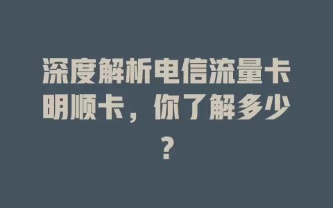 深度解析电信流量卡明顺卡，你了解多少？
