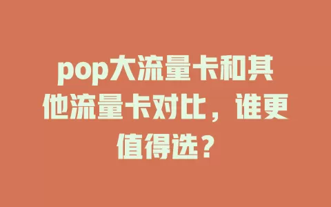 pop大流量卡和其他流量卡对比，谁更值得选？
