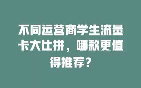 不同运营商学生流量卡大比拼，哪款更值得推荐？