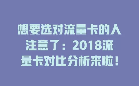 想要选对流量卡的人注意了：2018流量卡对比分析来啦！