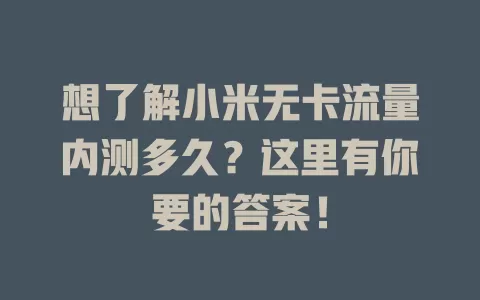 想了解小米无卡流量内测多久？这里有你要的答案！