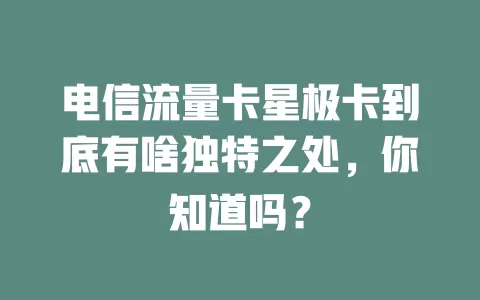 电信流量卡星极卡到底有啥独特之处，你知道吗？