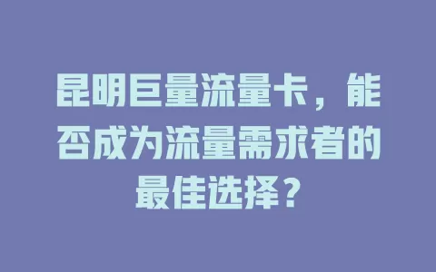 昆明巨量流量卡，能否成为流量需求者的最佳选择？