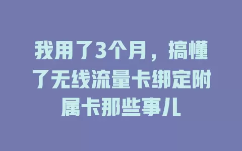我用了3个月，搞懂了无线流量卡绑定附属卡那些事儿