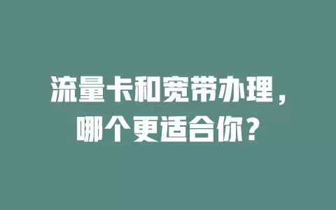 流量卡和宽带办理，哪个更适合你？