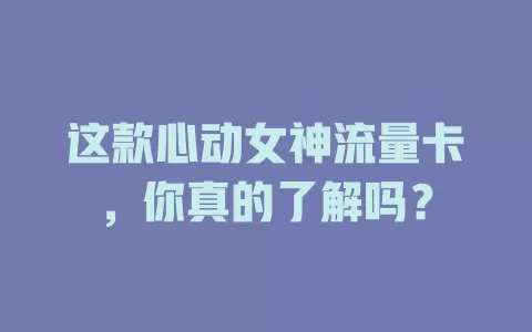 这款心动女神流量卡，你真的了解吗？