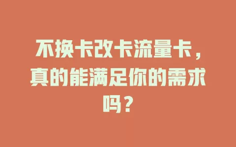 不换卡改卡流量卡，真的能满足你的需求吗？