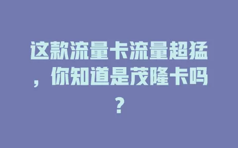这款流量卡流量超猛，你知道是茂隆卡吗？