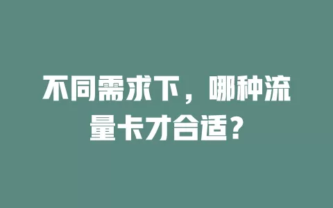 不同需求下，哪种流量卡才合适？