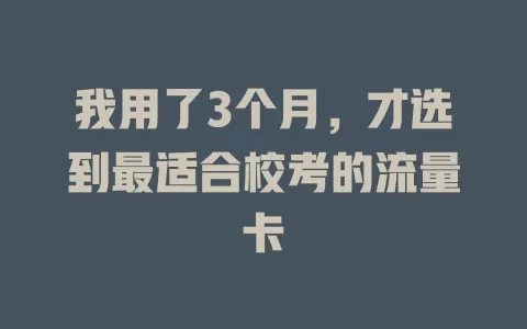我用了3个月，才选到最适合校考的流量卡
