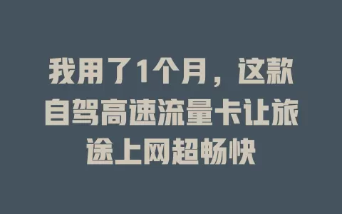 我用了1个月，这款自驾高速流量卡让旅途上网超畅快