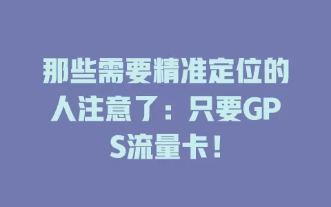 那些需要精准定位的人注意了：只要GPS流量卡！