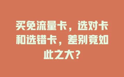 买免流量卡，选对卡和选错卡，差别竟如此之大？
