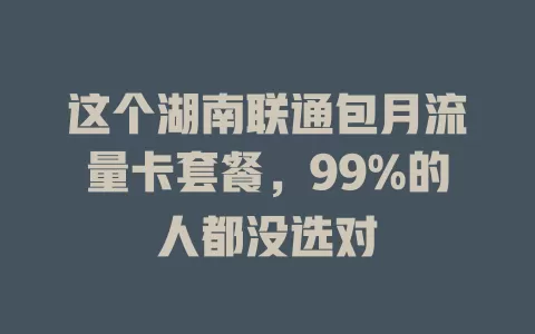 这个湖南联通包月流量卡套餐，99%的人都没选对