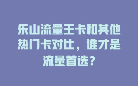 乐山流量王卡和其他热门卡对比，谁才是流量首选？