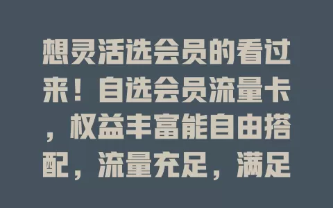 想灵活选会员的看过来！自选会员流量卡，权益丰富能自由搭配，流量充足，满足多元需求，开启通信新体验
