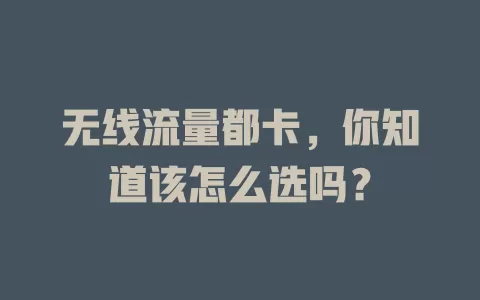 无线流量都卡，你知道该怎么选吗？