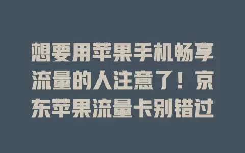 想要用苹果手机畅享流量的人注意了！京东苹果流量卡别错过