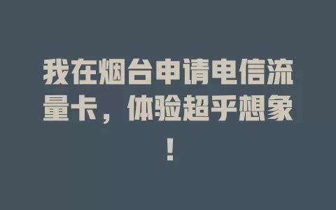 我在烟台申请电信流量卡，体验超乎想象！