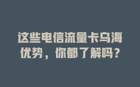 这些电信流量卡乌海优势，你都了解吗？