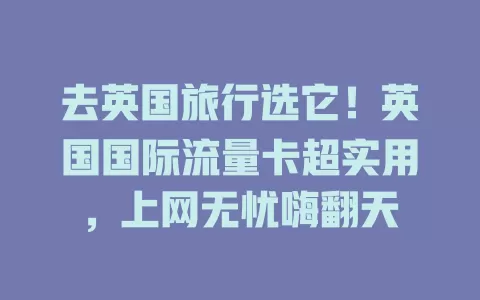 去英国旅行选它！英国国际流量卡超实用，上网无忧嗨翻天
