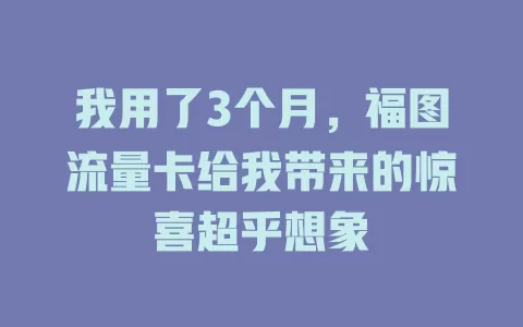 我用了3个月，福图流量卡给我带来的惊喜超乎想象