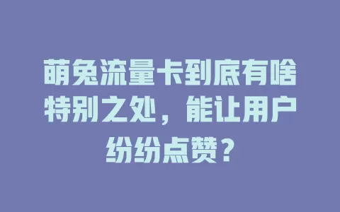 萌兔流量卡到底有啥特别之处，能让用户纷纷点赞？