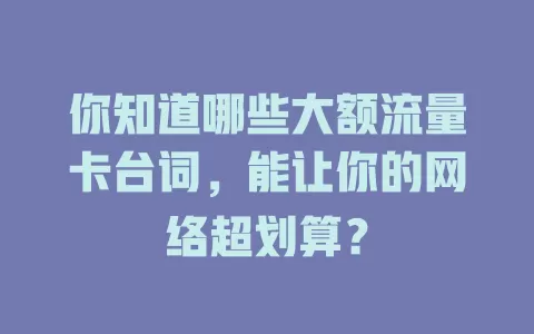 你知道哪些大额流量卡台词，能让你的网络超划算？