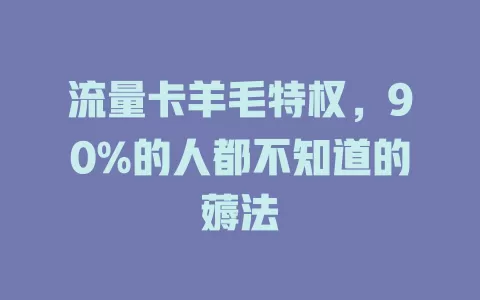 流量卡羊毛特权，90%的人都不知道的薅法
