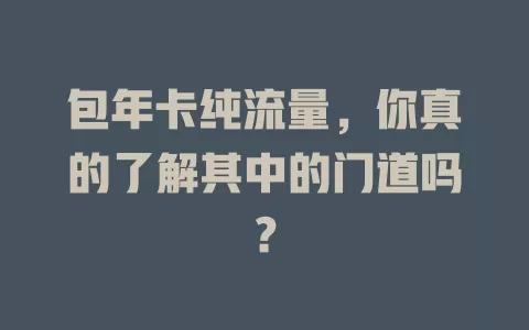 包年卡纯流量，你真的了解其中的门道吗？