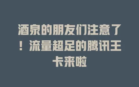 酒泉的朋友们注意了！流量超足的腾讯王卡来啦