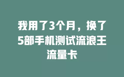 我用了3个月，换了5部手机测试流浪王流量卡
