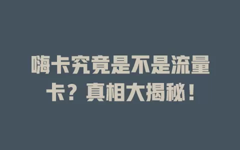嗨卡究竟是不是流量卡？真相大揭秘！