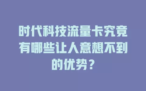 时代科技流量卡究竟有哪些让人意想不到的优势？