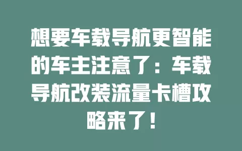 想要车载导航更智能的车主注意了：车载导航改装流量卡槽攻略来了！