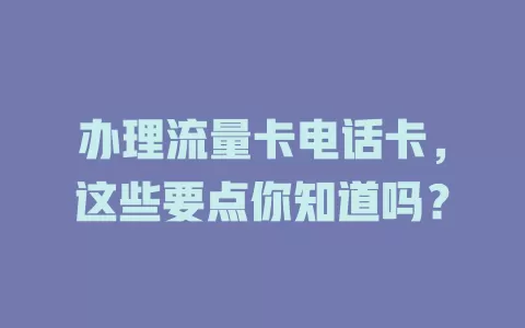 办理流量卡电话卡，这些要点你知道吗？