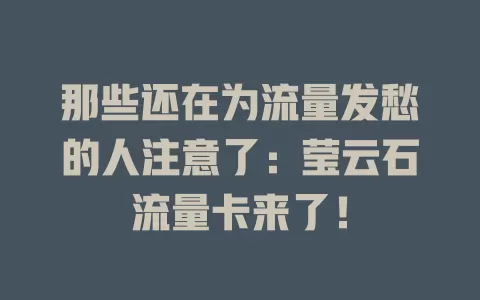 那些还在为流量发愁的人注意了：莹云石流量卡来了！