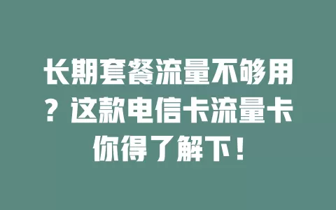 长期套餐流量不够用？这款电信卡流量卡你得了解下！