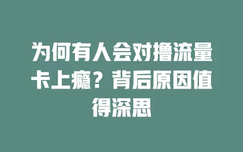 为何有人会对撸流量卡上瘾？背后原因值得深思