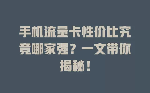 手机流量卡性价比究竟哪家强？一文带你揭秘！