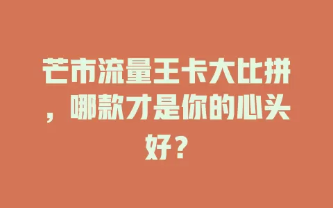 芒市流量王卡大比拼，哪款才是你的心头好？