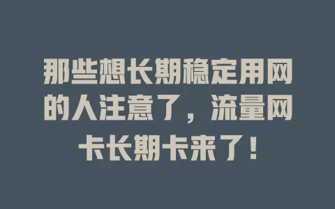 那些想长期稳定用网的人注意了，流量网卡长期卡来了！