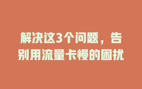 解决这3个问题，告别用流量卡慢的困扰