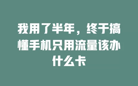 我用了半年，终于搞懂手机只用流量该办什么卡