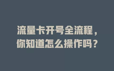 流量卡开号全流程，你知道怎么操作吗？