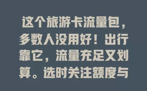 这个旅游卡流量包，多数人没用好！出行靠它，流量充足又划算。选时关注额度与覆盖，用前了解规则，出发开启，告别流量困扰，畅享完美旅程