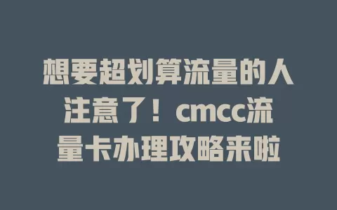 想要超划算流量的人注意了！cmcc流量卡办理攻略来啦
