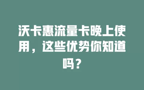沃卡惠流量卡晚上使用，这些优势你知道吗？